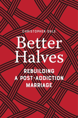 Better Halves: Rebuilding a Post-Addiction Marriage - Dale, Christopher