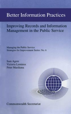 Better Information Practices: Improving Records and Information Management in the Public Service - Agere, Sam (Editor), and LeMieux, Victoria L (Editor), and Maziana, Peter (Editor)