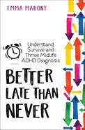 Better Late Than Never: Understand, Survive and Thrive a Midlife Diagnosis of ADHD