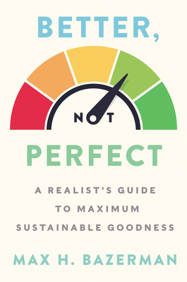Better, Not Perfect: A Realist's Guide to Maximum Sustainable Goodness - Bazerman, Max H