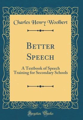 Better Speech: A Textbook of Speech Training for Secondary Schools (Classic Reprint) - Woolbert, Charles Henry