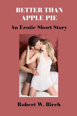 Better Than Apple Pie: An Erotic Short Story - Birch, Robert W, Ph.D.