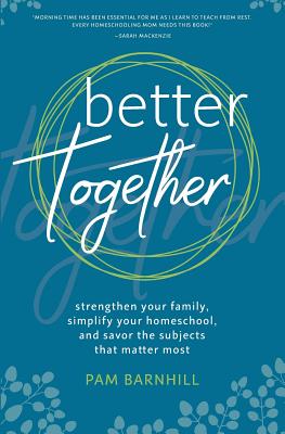 Better Together: Strengthen Your Family, Simplify Your Homeschool, and Savor the Subjects That Matter Most - Barnhill, Pam