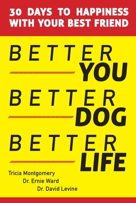 Better You, Better Dog, Better Life: 30 Days to Happiness with Your Best Friend - Montgomery, Tricia, and Ward, Ernie, and Levine, David