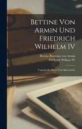 Bettine Von Armin Und Friedrich Wilhelm IV: Ungedruckte Briefe Und Aktenstucke