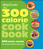 Betty Crocker the 300 Calorie Cookbook: 300 Tasty Meals for Eating Healthy Every Day