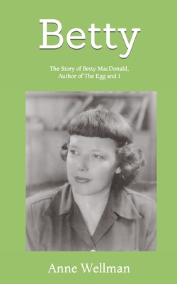 Betty: The Story of Betty MacDonald, Author of The Egg and I - Wellman, Anne