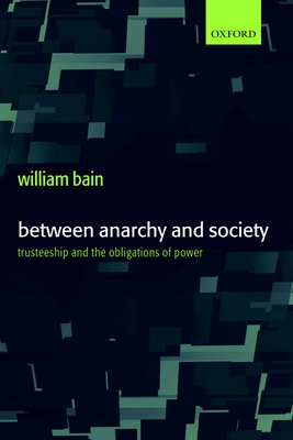 Between Anarchy and Society: Trusteeship and the Obligations of Power - Bain, William