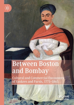 Between Boston and Bombay: Cultural and Commercial Encounters of Yankees and Parsis, 1771-1865 - Rose, Jenny