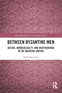 Between Byzantine Men: Desire, Homosociality, and Brotherhood in the Medieval Empire