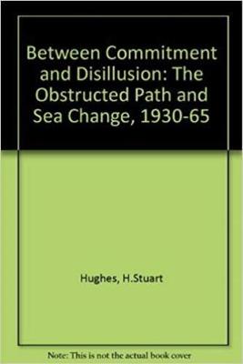 Between Commitment and Disillusion: The Obstructed Path and the Sea Change, 1930-1965 - Hughes, H Stuart
