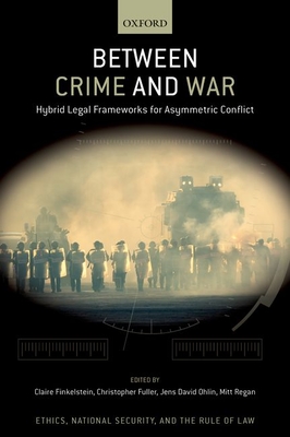 Between Crime and War: Hybrid Legal Frameworks for Asymmetric Conflict - Ohlin, Jens David (Editor), and Finkelstein, Claire (Editor), and Fuller, Christopher J (Editor)