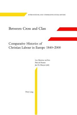 Between Cross and Class: Comparative Histories of Christian Labour in Europe 1840-2000 - Van Der Linden, Marcel (Editor), and Pasture, Patrick (Editor), and Heerma Van Voss, Lex (Editor)