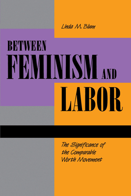 Between Feminism and Labor: The Significance of the Comparable Worth Movement - Blum, Linda M