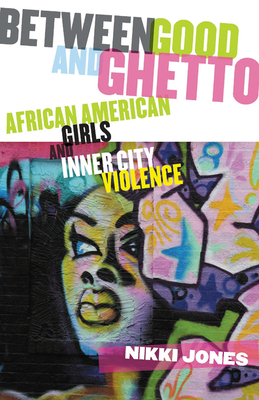 Between Good and Ghetto: African American Girls and Inner-City Violence - Jones, Nikki, Professor