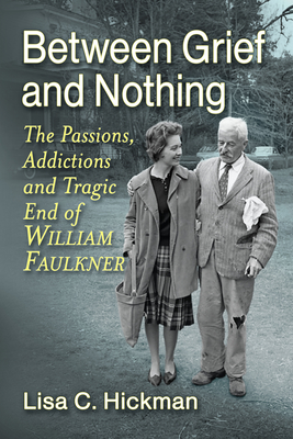 Between Grief and Nothing: The Passions, Addictions and Tragic End of William Faulkner - Hickman, Lisa C