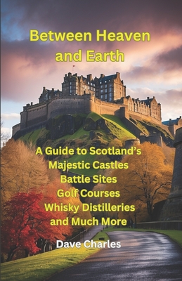 Between Heaven and Earth: A Guide to Scottish Castles, The Best Castle Gardens, Battle Sites, Monuments, Tourist Spots, Golf Courses, The Best Beaches and Whisky Distilleries - Charles, Dave