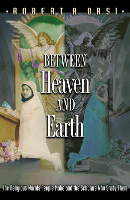 Between Heaven and Earth: The Religious Worlds People Make and the Scholars Who Study Them - Orsi, Robert A