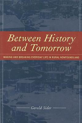 Between History and Tomorrow: Making and Breaking Everyday Life in Newfoundland - Sider, Gerald