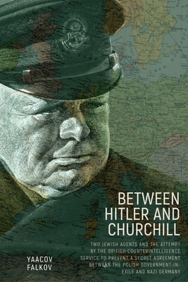 Between Hitler and Churchill: Two Jewish Agents and the Attempt by the British Counterintelligence Service to Prevent a Secret Agreement Between the Polish Government-In-Exile and Nazi Germany - Falkov, Yaacov, and Sigal, Michael (Translated by)