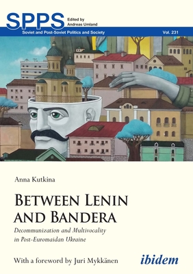 Between Lenin and Bandera: Decommunization and Multivocality in Post-Euromaidan Ukraine - Kutkina, Anna, and Mykknen, Juri (Foreword by)