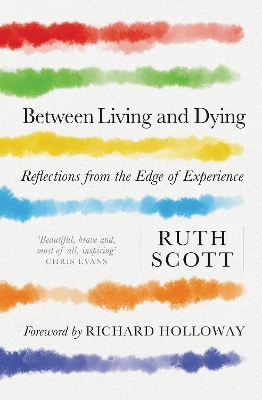 Between Living and Dying: Reflections from the Edge of Experience - Scott, Ruth, and Holloway, Richard (Foreword by)