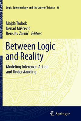 Between Logic and Reality: Modeling Inference, Action and Understanding - Trobok, Majda (Editor), and Miscevic, Nenad (Editor), and Zarnic, Berislav (Editor)