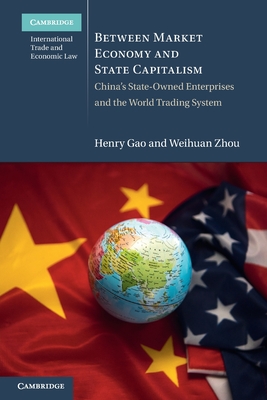 Between Market Economy and State Capitalism: China's State-Owned Enterprises and the World Trading System - Gao, Henry, and Zhou, Weihuan