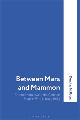 Between Mars and Mammon: Colonial Armies and the Garrison State in India, 1819-1835 - Peers, Douglas M., Professor