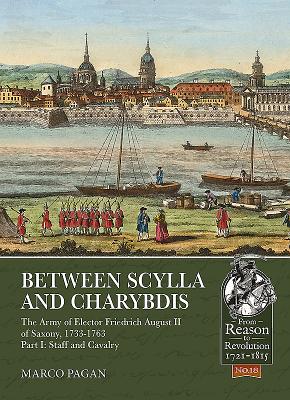 Between Scylla and Charybdis: The Army of Elector Friedrich August II of Saxony, 1733-1763. Volume I: Staff and Cavalry - Pagan, Marco, and Saudelli, Franco