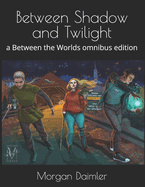 Between Shadow and Twilight: a Between the Worlds omnibus edition