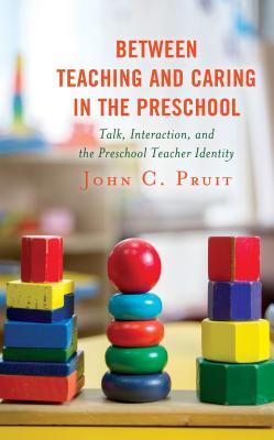 Between Teaching and Caring in the Preschool: Talk, Interaction, and the Preschool Teacher Identity - Pruit, John C.