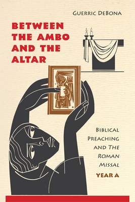 Between the Ambo and the Altar: Biblical Preaching and the Roman Missal, Year A - Debona, Guerric