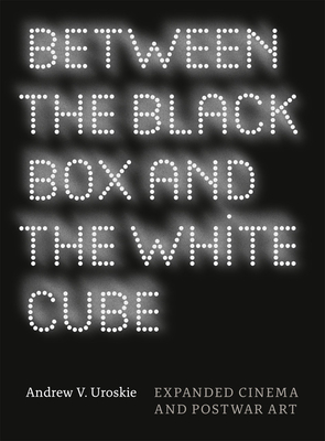 Between the Black Box and the White Cube: Expanded Cinema and Postwar Art - Uroskie, Andrew V