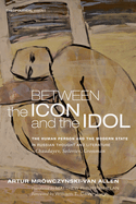 Between the Icon and the Idol: The Human Person and the Modern State in Russian Literature and Thought--Chaadayev, Soloviev, Grossman