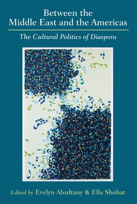 Between the Middle East and the Americas: The Cultural Politics of Diaspora - Shohat, Ella Habiba (Editor), and Alsultany, Evelyn Azeeza (Editor)