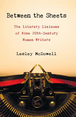 Between the Sheets: Nine 20th Century Women Writers and Their Famous Literary Partnerships - McDowell, Lesley