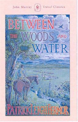 Between the Woods and the Water: On Foot to Constantinople from the Hook of Holland: The Middle Danube to the Iron Gates - Fermor, Patrick Leigh