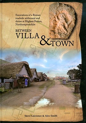 Between Villa and Town: Excavations of a Roman Roadside Settlement and Shrine at Higham Ferrers, Northamptonshire - Smith, Alexander, and Lawrence, Steve