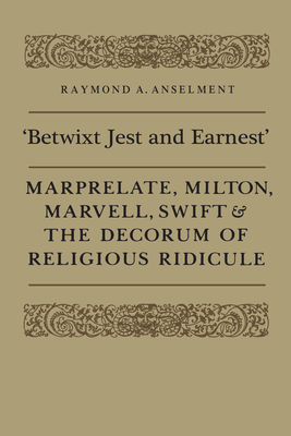 'Betwixt Jest and Earnest': Marprelate, Milton, Marvell, Swift & the Decorum of Religious Ridicule - Anselment, Raymond