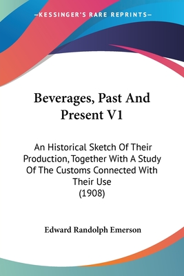 Beverages, Past And Present V1: An Historical Sketch Of Their Production, Together With A Study Of The Customs Connected With Their Use (1908) - Emerson, Edward Randolph