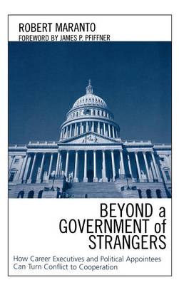 Beyond a Government of Strangers: How Career Executives and Political Appointees Can Turn Conflict to Cooperation - Maranto, Robert, and Pfiffner, James P, Professor, Ph.D. (Foreword by)