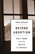 Beyond Abortion: Roe V. Wade and the Battle for Privacy