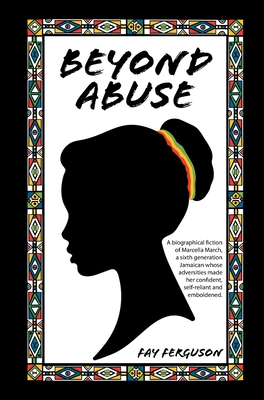 Beyond Abuse: A biographical fiction of Marcella March, a sixth generation Jamaican whose adversities made her confident, self-reliant and emboldened. - Ferguson, Fay