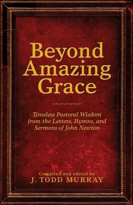 Beyond Amazing Grace: Timeless Pastoral Wisdom from the Letters, Hymns, and Sermons of John Newton - Murray, J Todd