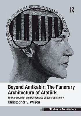 Beyond Anitkabir: The Funerary Architecture of Atatrk: The Construction and Maintenance of National Memory - Wilson, Christopher S.