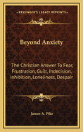 Beyond Anxiety: The Christian Answer to Fear, Frustration, Guilt, Indecision, Inhibition, Loneliness, Despair