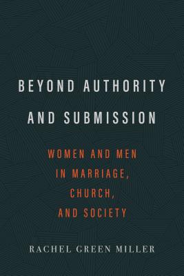 Beyond Authority and Submission: Women and Men in Marriage, Church, and Society - Miller, Rachel Green