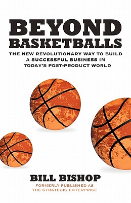 Beyond Basketballs: The New Revolutionary Way to Build a Successful Business in a Post-Product World - Bishop, Bill, Jr.