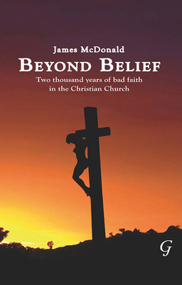 Beyond Belief: Two Thousand Years of Bad Faith in the Christian Church - McDonald, James